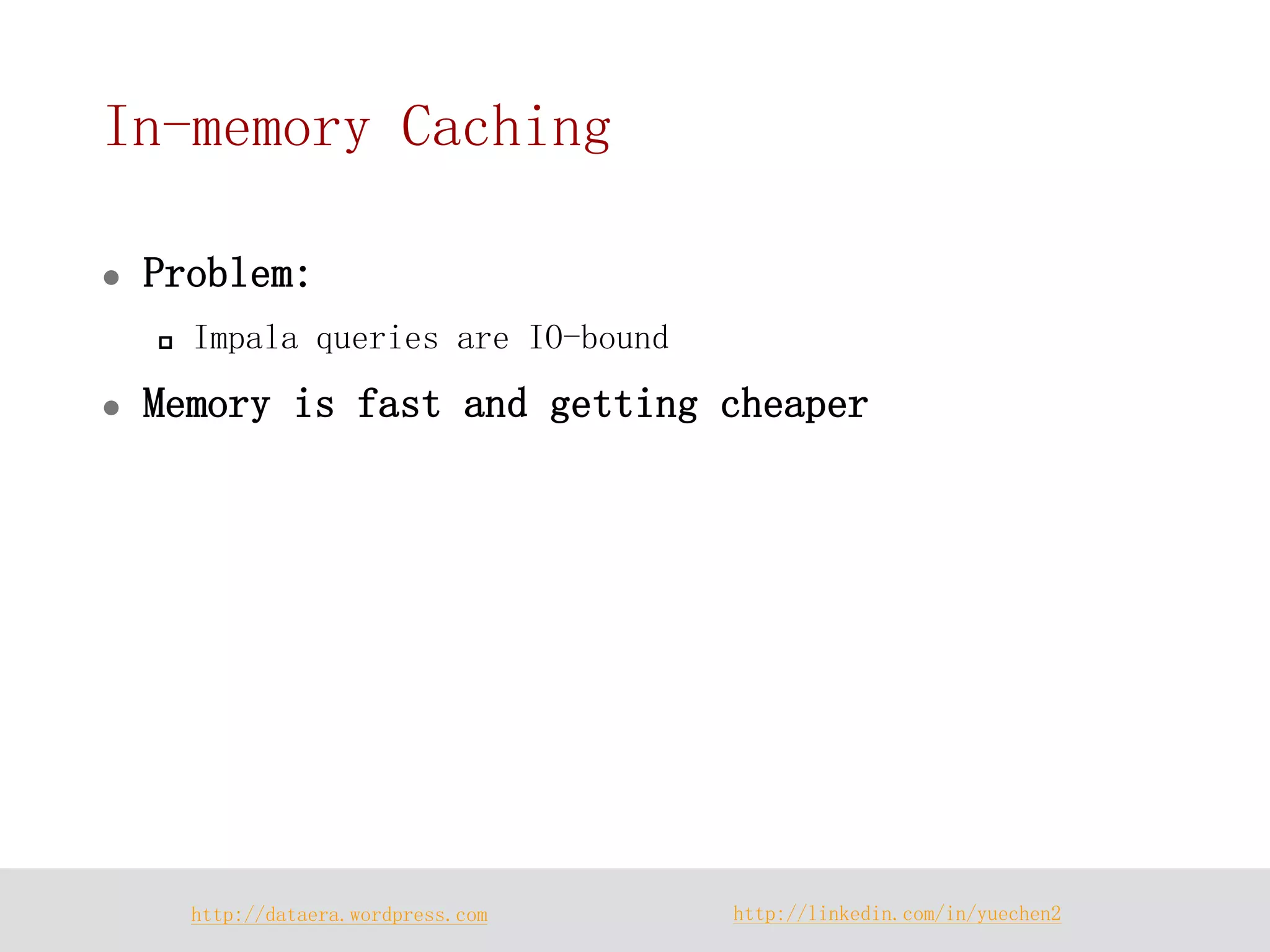 http://dataera.wordpress.com 
http://linkedin.com/in/yuechen2 
In-memory Caching 
Problem: 
Impala queries are IO-bound 
Memory is fast and getting cheaper  