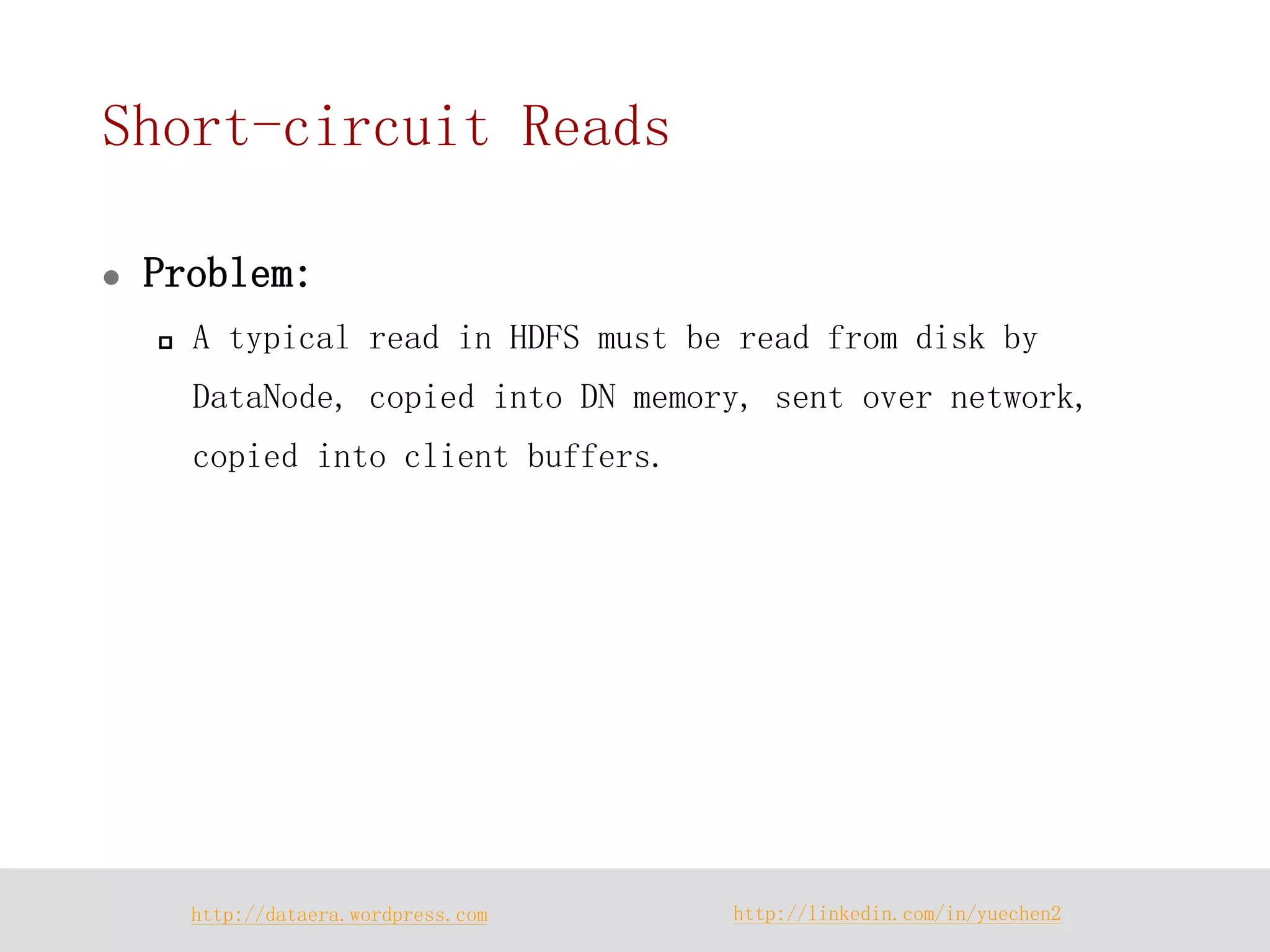 http://dataera.wordpress.com 
http://linkedin.com/in/yuechen2 
Short-circuit Reads 
Problem: 
A typical read in HDFS must be read from disk by DataNode, copied into DN memory, sent over network, copied into client buffers.  