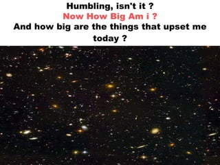 Humbling, isn't it ?
         Now How Big Am i ?
And how big are the things that upset me
                today ?
 
