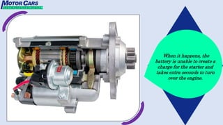 When it happens, the
battery is unable to create a
charge for the starter and
takes extra seconds to turn
over the engine.
 