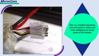 Due to a cracked connector,
you will notice a white and
ashy substance on metal
parts of the battery.
 