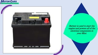 Battery is used to start the
engine and powers all of the
electrical components in
your Mini.
 