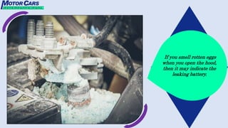 If you smell rotten eggs
when you open the hood,
then it may indicate the
leaking battery.
 