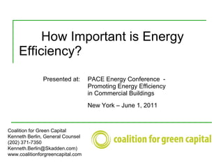 How Important is Energy  Efficiency? Coalition for Green Capital Kenneth Berlin, General Counsel (202) 371-7350 Kenneth.Berlin@Skadden.com) www.coalitionforgreencapital.com Presented at:  PACE Energy Conference  -  Promoting Energy Efficiency in Commercial Buildings New York – June 1, 2011 