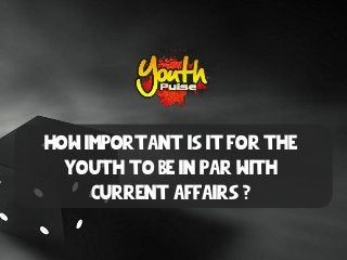 How important is it for the
youth to be in par with
current affairs ?
 