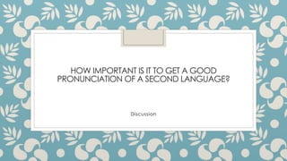 HOW IMPORTANT IS IT TO GET A GOOD
PRONUNCIATION OF A SECOND LANGUAGE?
Discussion
 