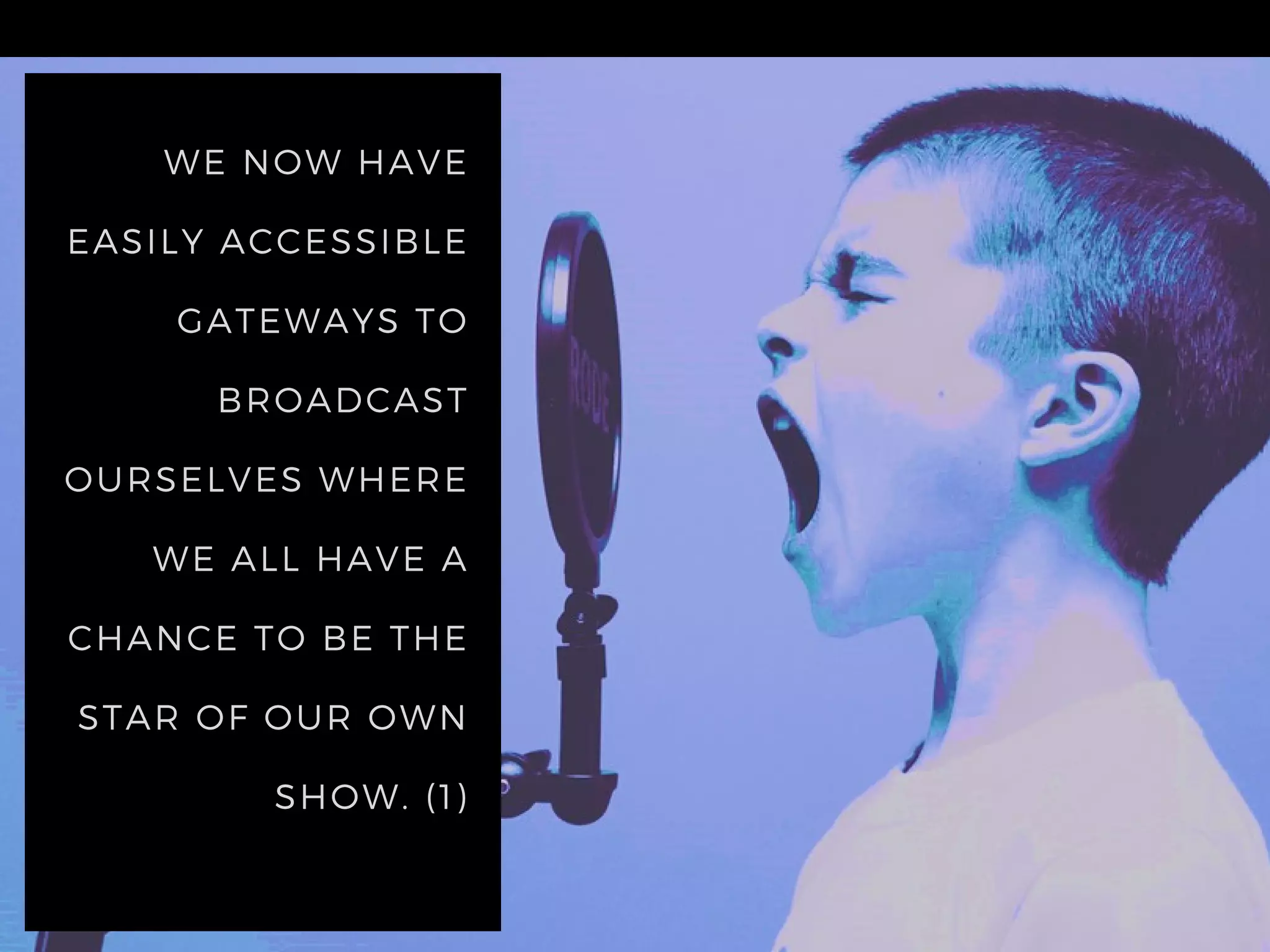 WE NOW HAVE
EASILY ACCESSIBLE
GATEWAYS TO
BROADCAST
OURSELVES WHERE
WE ALL HAVE A
CHANCE TO BE THE
STAR OF OUR OWN
SHOW. (1)
 