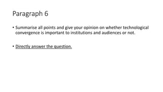 Paragraph 6
• Summarise all points and give your opinion on whether technological
convergence is important to institutions and audiences or not.
• Directly answer the question.
 