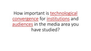 How important is technological
convergence for institutions and
audiences in the media area you
have studied?
 