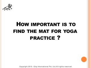 Copyright 2019 - Grip International Pvt. Ltd. All rights reserved
HOW IMPORTANT IS TO
FIND THE MAT FOR YOGA
PRACTICE ?
 