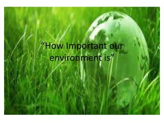 “How Important our
environment is”
 