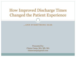 HOW IMPROVED
DISCHARGE TIMES
CHANGED THE PATIENT
EXPERIENCE
…And everything else
Presented by:
Chaise Camp, MBA, MA, MS, MA
chaisecamp@gmail.com
 