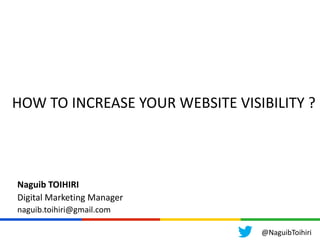 HOW TO INCREASE YOUR WEBSITE VISIBILITY ?
Naguib TOIHIRI
Digital Marketing Manager
naguib.toihiri@gmail.com
@NaguibToihiri
 
