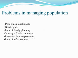 Problems in managing population

• Pooreducational inputs.
•Gender gap.
•Lack of family planning.
•Scarcity of basic resources .
•Increases in unemployment.
•Lack of infrastructure.
 