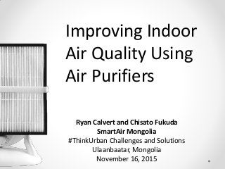 Ryan Calvert and Chisato Fukuda
SmartAir Mongolia
#ThinkUrban Challenges and Solutions
Ulaanbaatar, Mongolia
November 16, 2015
Improving Indoor
Air Quality Using
Air Purifiers
 