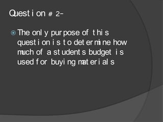 Quest i on # 2-

 The onl y pur pose of t hi s
  quest i on i s t o det er m ne how
                             i
  m of a st udent s budget i s
   uch
  used f or buyi ng m er i al s
                       at
 