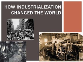 HOW INDUSTRIALIZATION
CHANGED THE WORLD
 