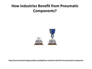 http://pneumatictechnology.weebly.com/blog/how-industries-benefit-from-pneumatic-components
How Industries Benefit from Pneumatic
Components?
 