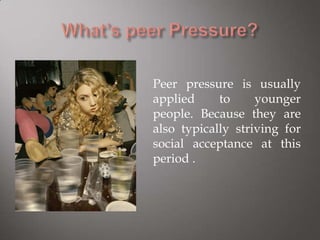 Peer pressure is usually
applied to younger
people. Because they are
also typically striving for
social acceptance at this
period .
 