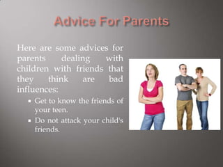 Here are some advices for
parents dealing with
children with friends that
they think are bad
influences:
 Get to know the friends of
your teen.
 Do not attack your child's
friends.
 