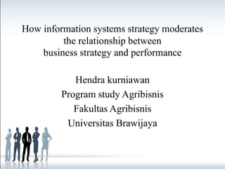 Hendra kurniawan
Program study Agribisnis
Fakultas Agribisnis
Universitas Brawijaya
How information systems strategy moderates
the relationship between
business strategy and performance
 