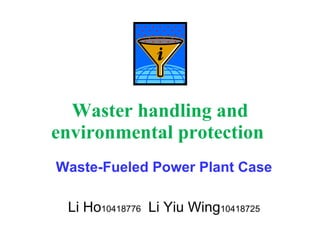 Waster handling and environmental protection   Waste-Fueled Power Plant Case Li Ho 10418776  Li Yiu Wing 10418725 