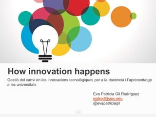 How innovation happens
Gestió del canvi en les innovacions tecnològiques per a la docència i l’aprenentatge
a les universitats
Eva Patrícia Gil Rodríguez
egilrod@uoc.edu
@evapatriciagil
1
 