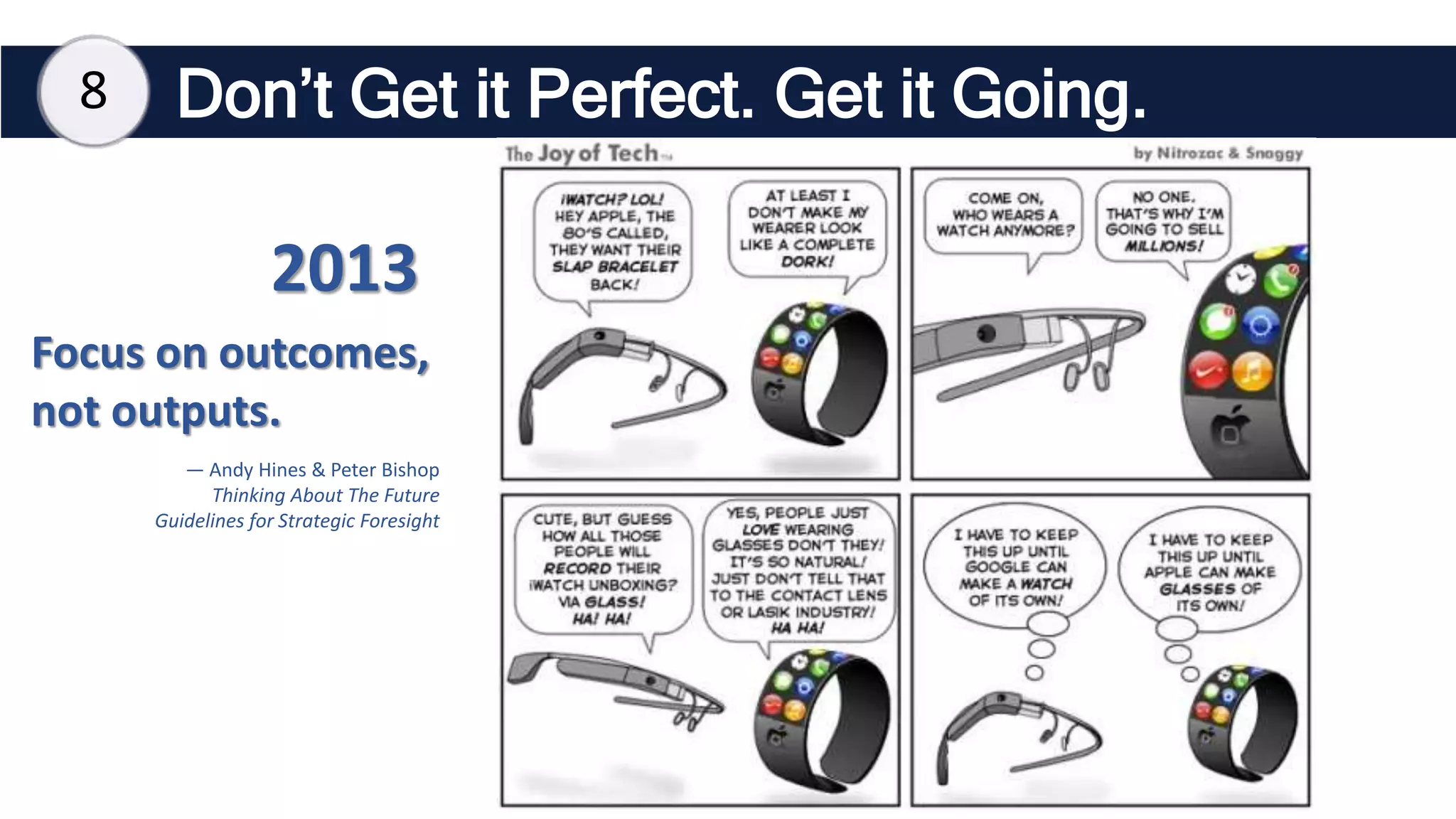 Don’t Get it Perfect. Get it Going.
2013
Focus on outcomes,
not outputs.
— Andy Hines & Peter Bishop
Thinking About The Future
Guidelines for Strategic Foresight
8
 