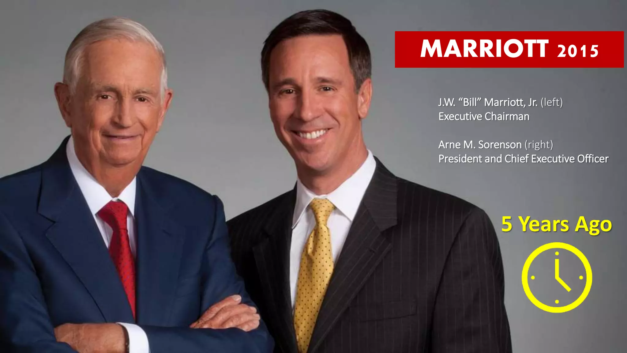 J.W. “Bill” Marriott, Jr. (left)
Executive Chairman
Arne M. Sorenson (right)
President and Chief Executive Officer
MARRIOTT 2015
5 Years Ago
 
