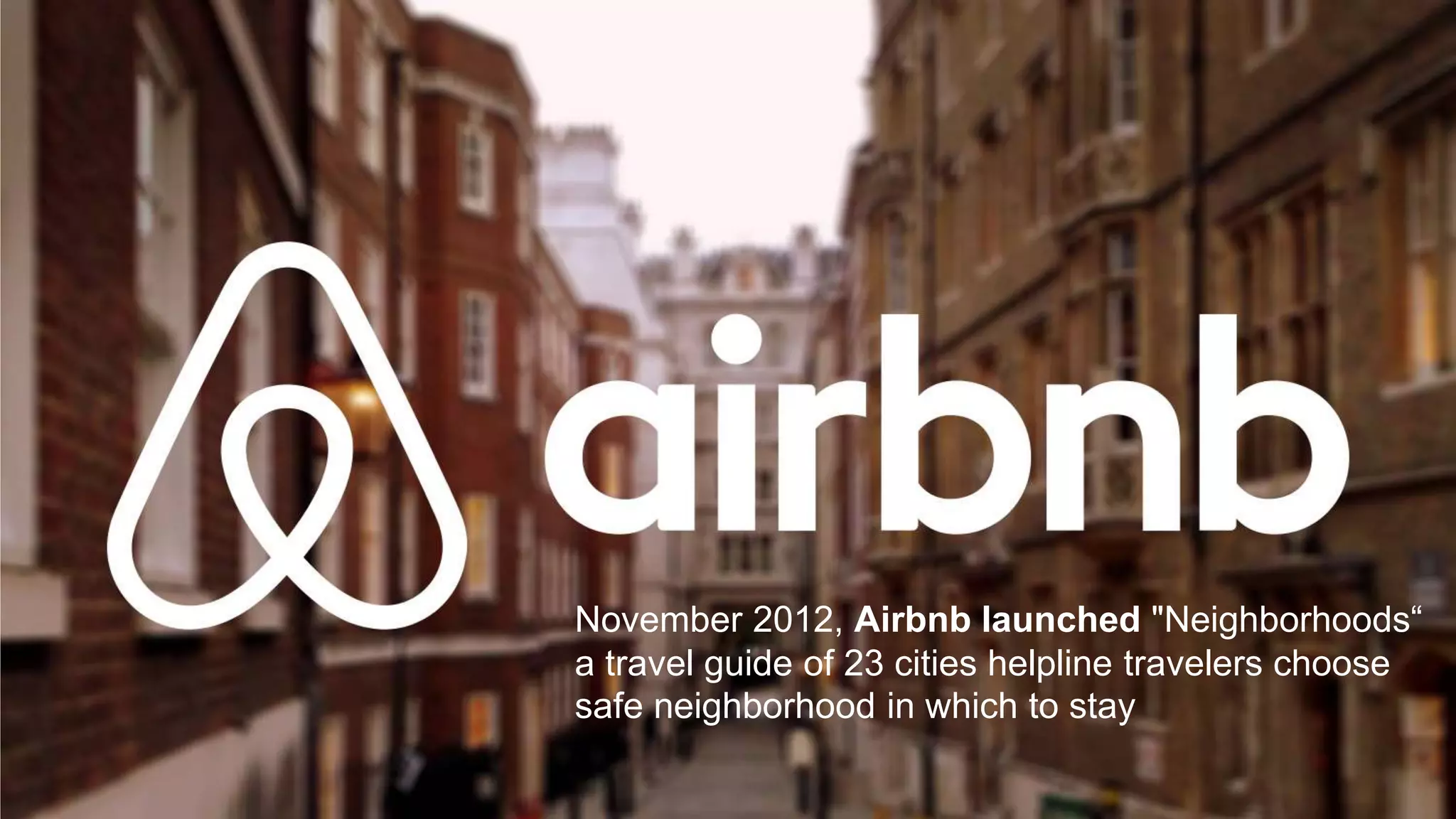 November 2012, Airbnb launched "Neighborhoods“
a travel guide of 23 cities helpline travelers choose
safe neighborhood in which to stay
 