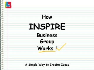 How

  INSPIRE
       Business
        Group
       Works !

A Simple Way to Inspire Ideas
 
