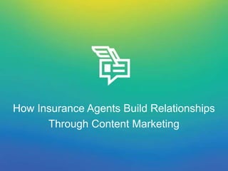 How Insurance Agents Build Relationships 
Through Content Marketing 
 