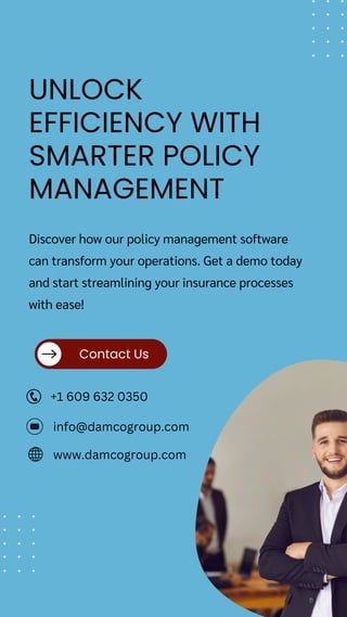 UNLOCK
EFFICIENCY WITH
SMARTER POLICY
MANAGEMENT
Contact Us
Discover how our policy management software
can transform your operations. Get a demo today
and start streamlining your insurance processes
with ease!
+1 609 632 0350
info@damcogroup.com
www.damcogroup.com
 