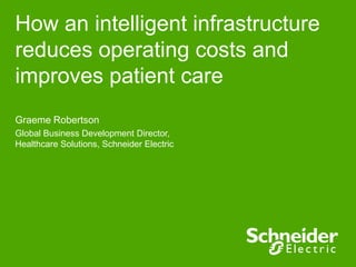 How an intelligent infrastructure
reduces operating costs and
improves patient care
Graeme Robertson
Global Business Development Director,
Healthcare Solutions, Schneider Electric
 