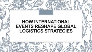 HOW INTERNATIONAL
EVENTS RESHAPE GLOBAL
LOGISTICS STRATEGIES
 