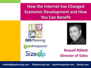 How the Internet has Changed
Economic Development and How
You Can Benefit

Russell Riblett
Director of Sales
rriblett@gisplanning.com

GISplanning.com ZoomProspector.com SizeUp.com

 
