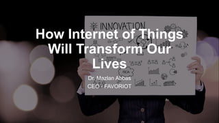favoriot
How Internet of Things
Will Transform Our
Lives
Dr. Mazlan Abbas
CEO - FAVORIOT
 
