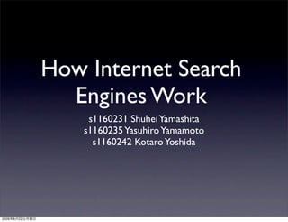 How Internet Search
                  Engines Work
                     s1160231 Shuhei Yamashita
                    s1160235 Yasuhiro Yamamoto
                      s1160242 Kotaro Yoshida




2009   6   22
 