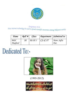 Name Roll # Class Department Submitted to
Bilal
Maqbool
10 BS-SE I CS & IT Mam. Safia
Dar.
(1995-2012)
 