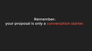 Remember:
your proposal is only a conversation starter.
 
