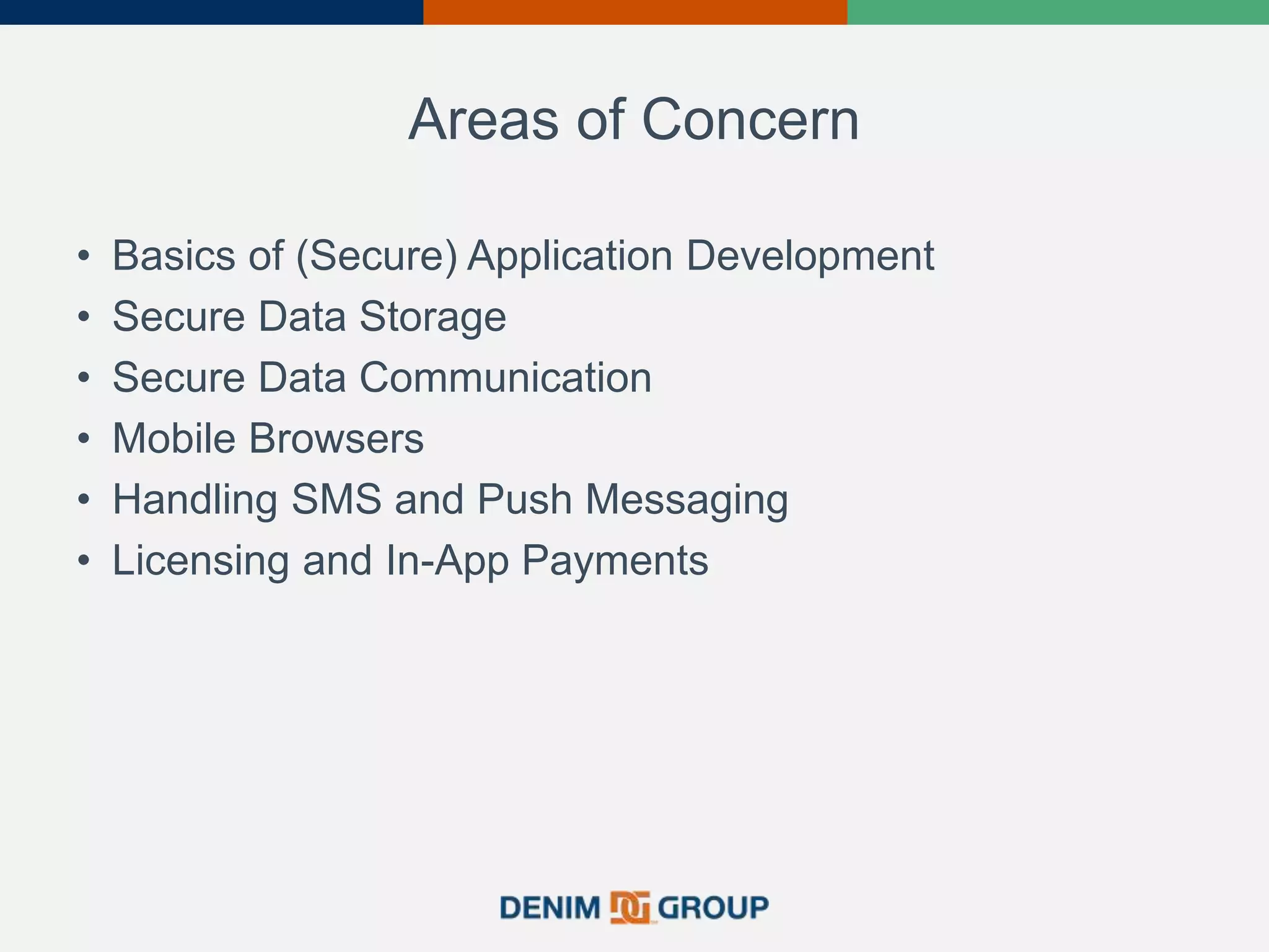Areas of Concern
• Basics of (Secure) Application Development
• Secure Data Storage
• Secure Data Communication
• Mobile Browsers
• Handling SMS and Push Messaging
• Licensing and In-App Payments
 