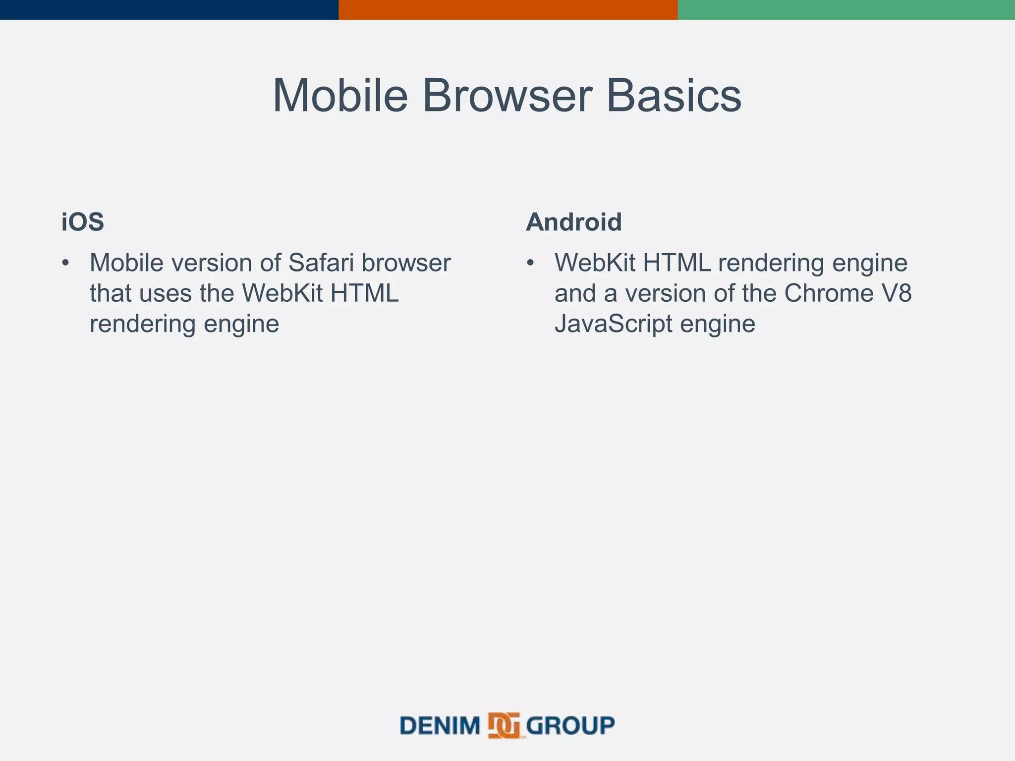 Mobile Browser Basics
iOS
• Mobile version of Safari browser
that uses the WebKit HTML
rendering engine
Android
• WebKit HTML rendering engine
and a version of the Chrome V8
JavaScript engine
 