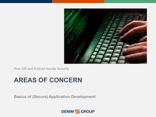 AREAS OF CONCERN
How iOS and Android Handle Security
Basics of (Secure) Application Development
 