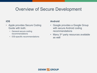 Overview of Secure Development
iOS
• Apple provides Secure Coding
Guide with both:
• General secure coding
recommendations
• iOS-specific recommendations
Android
• Google provides a Google Group
with secure Android coding
recommendations
• Many 3rd party resources available
as well
 