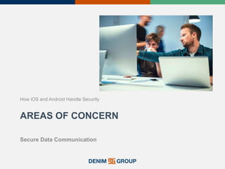 AREAS OF CONCERN
How iOS and Android Handle Security
Secure Data Communication
 