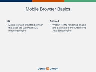 Mobile Browser Basics
iOS
• Mobile version of Safari browser
that uses the WebKit HTML
rendering engine
Android
• WebKit HTML rendering engine
and a version of the Chrome V8
JavaScript engine
 