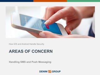 AREAS OF CONCERN
How iOS and Android Handle Security
Handling SMS and Push Messaging
 