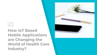 How IoT Based
Mobile Applications
are Changing the
World of Health Care
Industry?
 