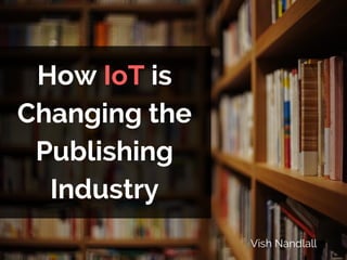 How IoT is
Changing the
Publishing
Industry
Vish Nandlall
 