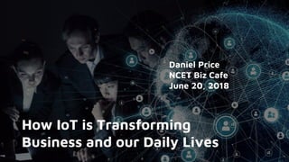 Daniel Price
NCET Biz Cafe
June 20, 2018
How IoT is Transforming
Business and our Daily Lives
 
